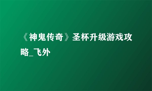 《神鬼传奇》圣杯升级游戏攻略_飞外