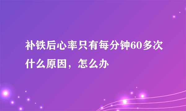 补铁后心率只有每分钟60多次什么原因，怎么办