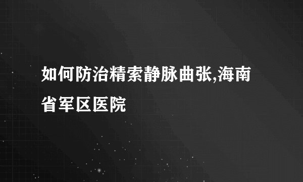如何防治精索静脉曲张,海南省军区医院
