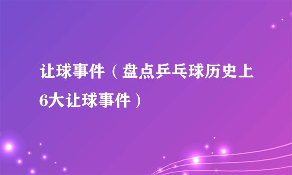 让球事件（盘点乒乓球历史上6大让球事件）