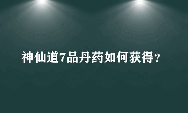 神仙道7品丹药如何获得？