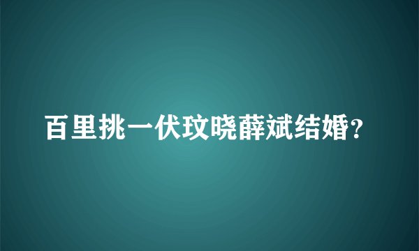 百里挑一伏玟晓薛斌结婚？