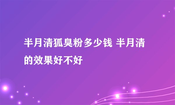 半月清狐臭粉多少钱 半月清的效果好不好