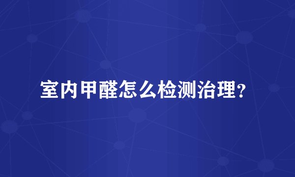 室内甲醛怎么检测治理？