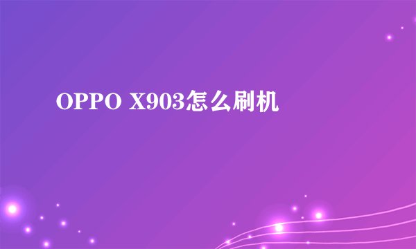 OPPO X903怎么刷机