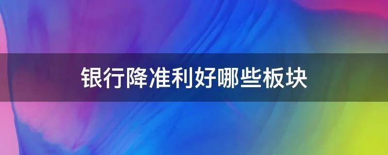 银行降准利好哪些板块