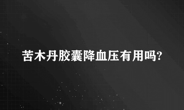 苦木丹胶囊降血压有用吗?