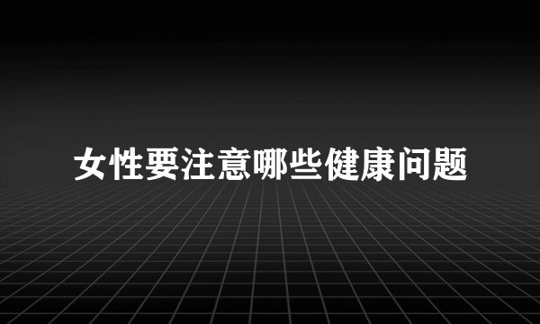 女性要注意哪些健康问题