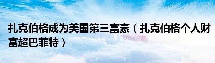 扎克伯格成为美国第三富豪（扎克伯格个人财富超巴菲特）