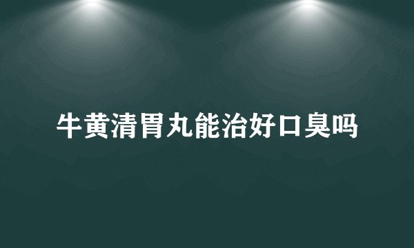 牛黄清胃丸能治好口臭吗