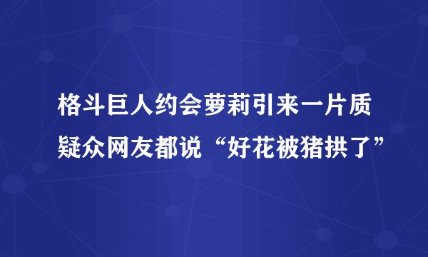 格斗巨人约会萝莉引来一片质疑众网友都说“好花被猪拱了”
