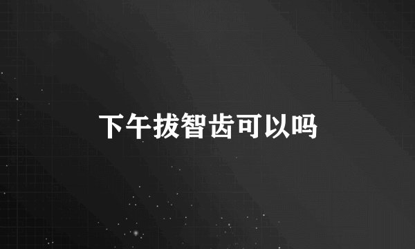 下午拔智齿可以吗