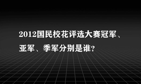 2012国民校花评选大赛冠军、亚军、季军分别是谁？