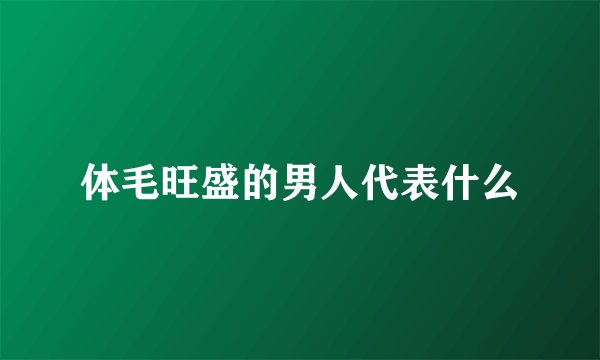 体毛旺盛的男人代表什么
