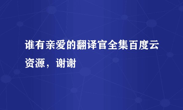 谁有亲爱的翻译官全集百度云资源，谢谢