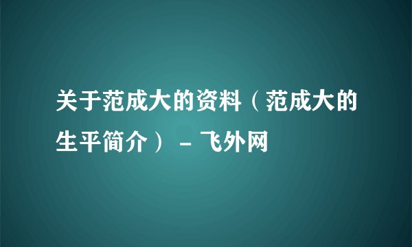 关于范成大的资料（范成大的生平简介） - 飞外网
