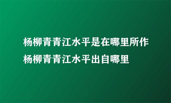 杨柳青青江水平是在哪里所作杨柳青青江水平出自哪里