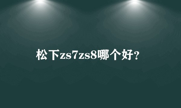 松下zs7zs8哪个好？
