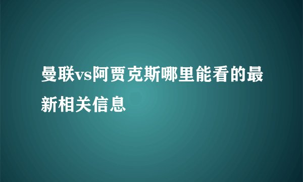 曼联vs阿贾克斯哪里能看的最新相关信息