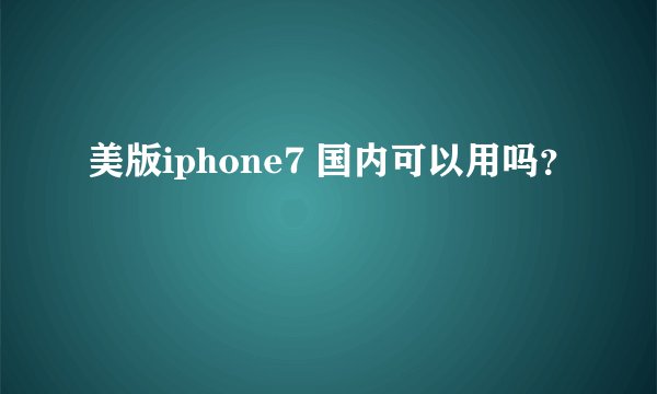 美版iphone7 国内可以用吗？