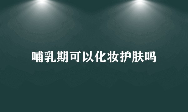 哺乳期可以化妆护肤吗
