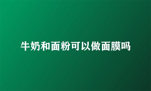 牛奶和面粉可以做面膜吗