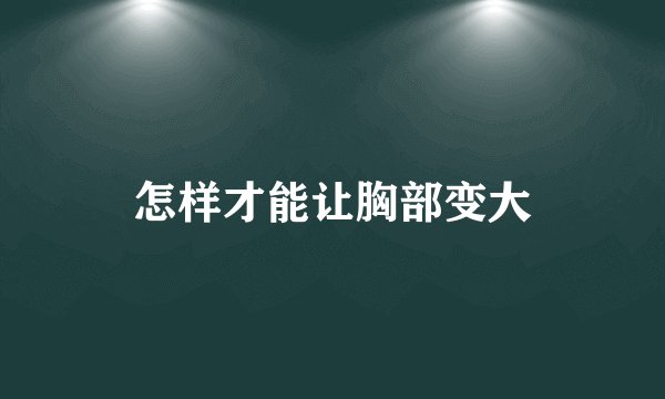 怎样才能让胸部变大