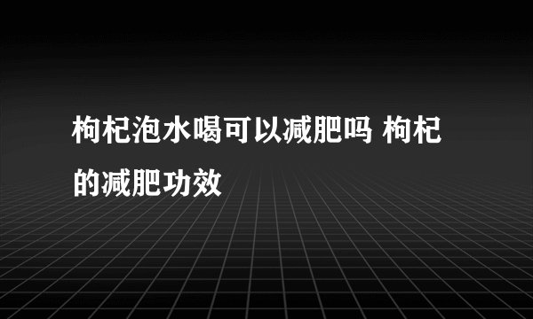 枸杞泡水喝可以减肥吗 枸杞的减肥功效