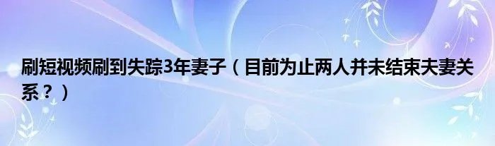 刷短视频刷到失踪3年妻子（目前为止两人并未结束夫妻关系？）