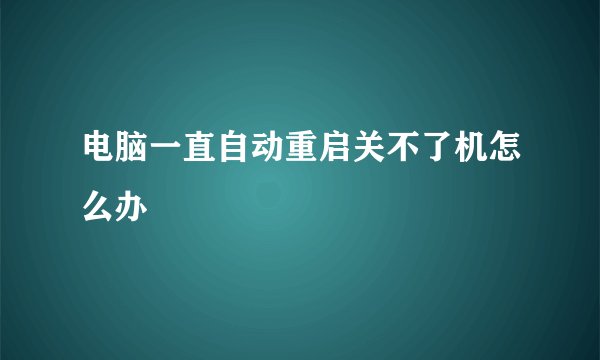 电脑一直自动重启关不了机怎么办
