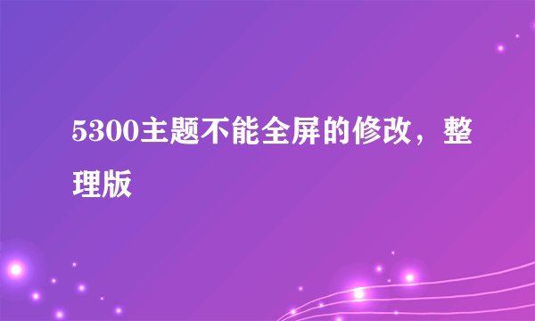 5300主题不能全屏的修改，整理版
