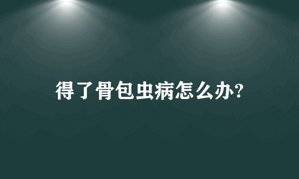 得了骨包虫病怎么办?