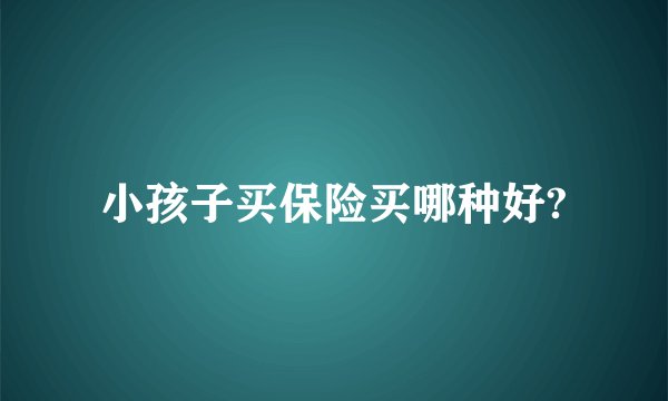 小孩子买保险买哪种好?