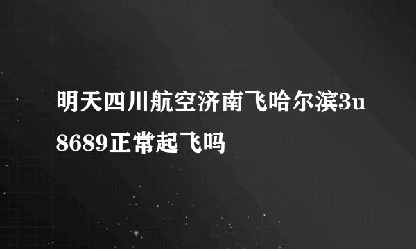 明天四川航空济南飞哈尔滨3u8689正常起飞吗