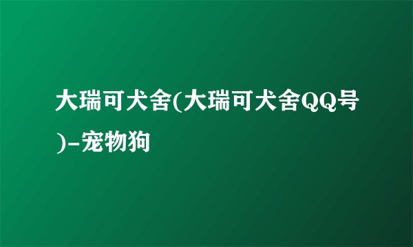 大瑞可犬舍(大瑞可犬舍QQ号)-宠物狗