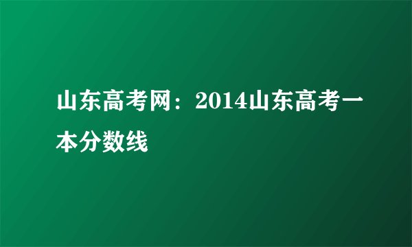 山东高考网：2014山东高考一本分数线