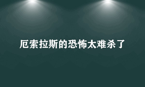 厄索拉斯的恐怖太难杀了