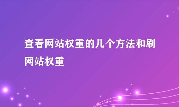 查看网站权重的几个方法和刷网站权重