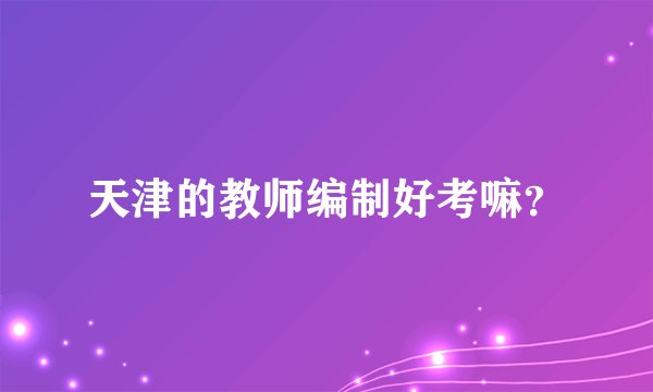 天津的教师编制好考嘛？