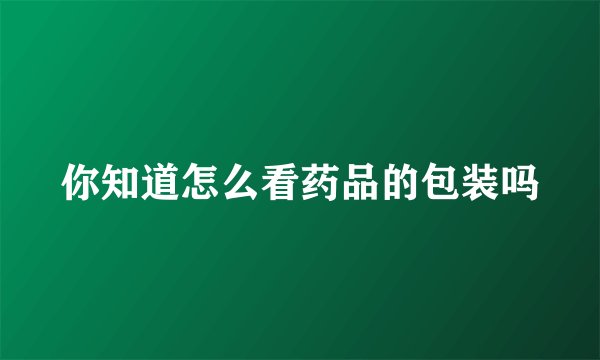 你知道怎么看药品的包装吗