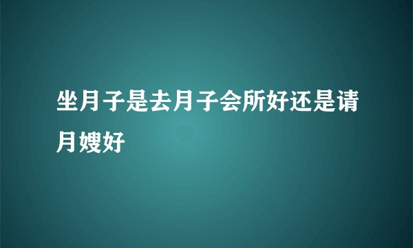 坐月子是去月子会所好还是请月嫂好