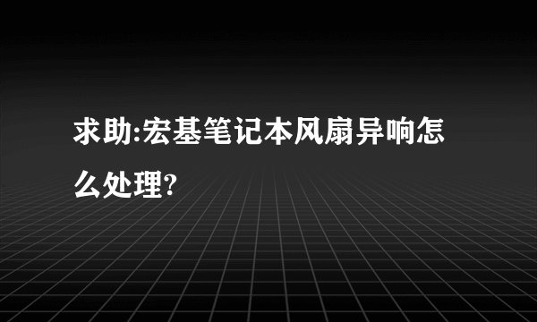 求助:宏基笔记本风扇异响怎么处理?