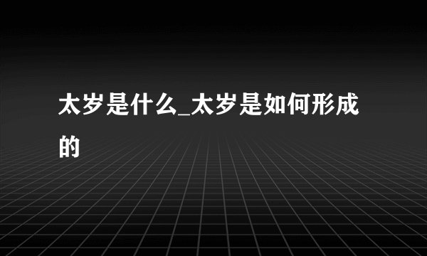 太岁是什么_太岁是如何形成的