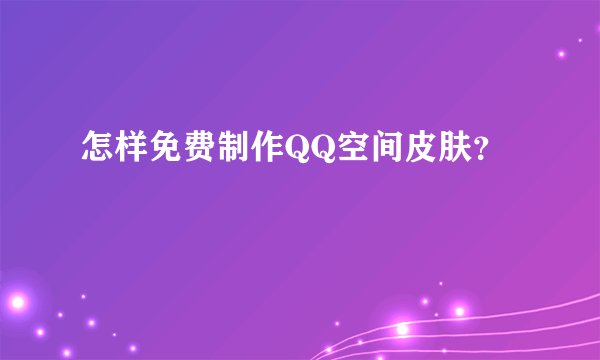 怎样免费制作QQ空间皮肤？