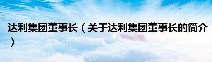 达利集团董事长（关于达利集团董事长的简介）