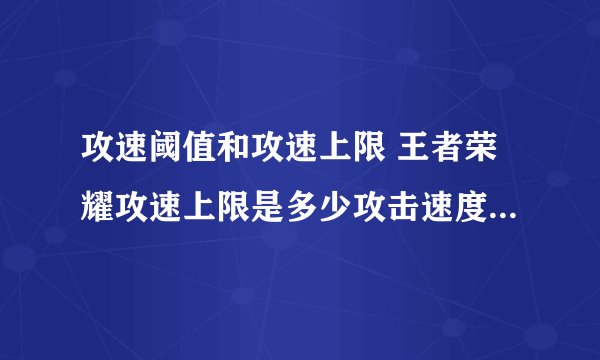 攻速阈值和攻速上限 王者荣耀攻速上限是多少攻击速度上限解析