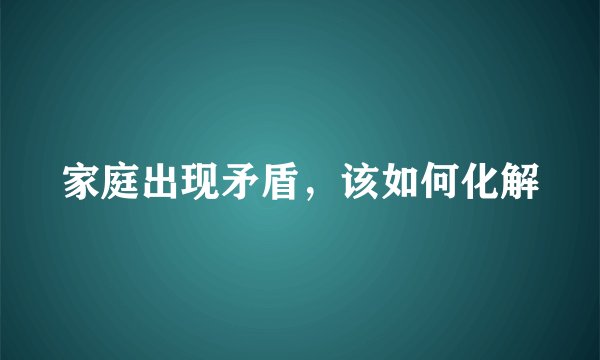 家庭出现矛盾，该如何化解