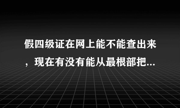假四级证在网上能不能查出来，现在有没有能从最根部把成绩改掉的办证公司呢？？