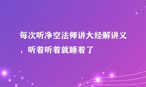 每次听净空法师讲大经解讲义，听着听着就睡着了