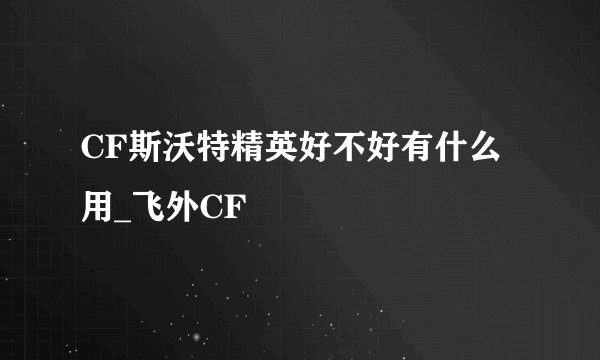 CF斯沃特精英好不好有什么用_飞外CF